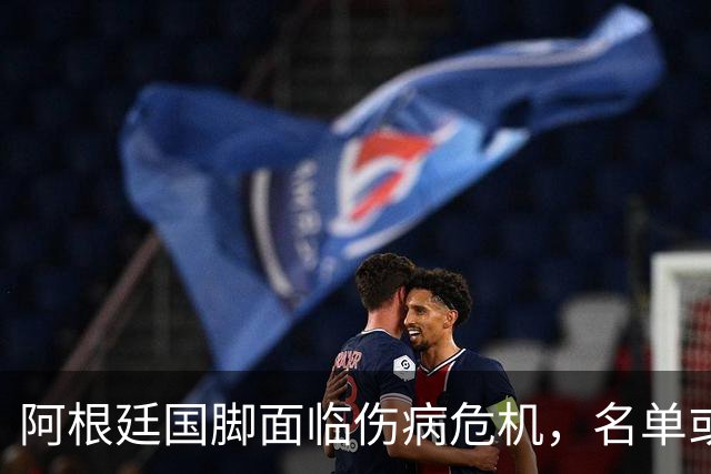 阿根廷国脚面临伤病危机，名单或需调整